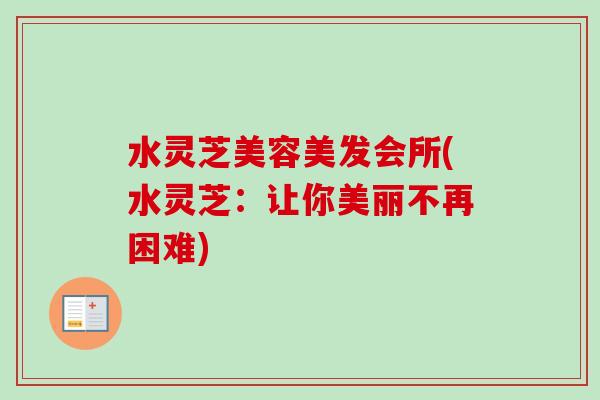 水灵芝美容美发会所(水灵芝:让你美丽不再困难) 水灵芝美容美发会所(水灵芝:让你美丽不再困难)