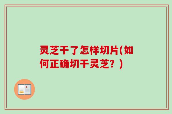 灵芝干了怎样切片(如何正确切干灵芝？)