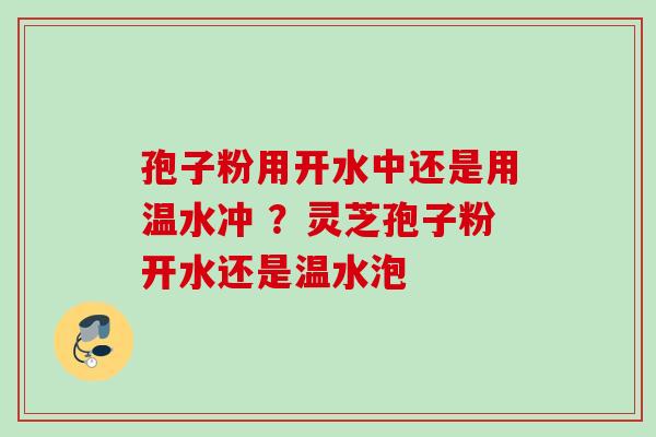 孢子粉用开水中还是用温水冲 ?灵芝孢子粉开水还是温水泡 孢子粉用开水中还是用温水冲 ?灵芝孢子粉开水还是温水泡