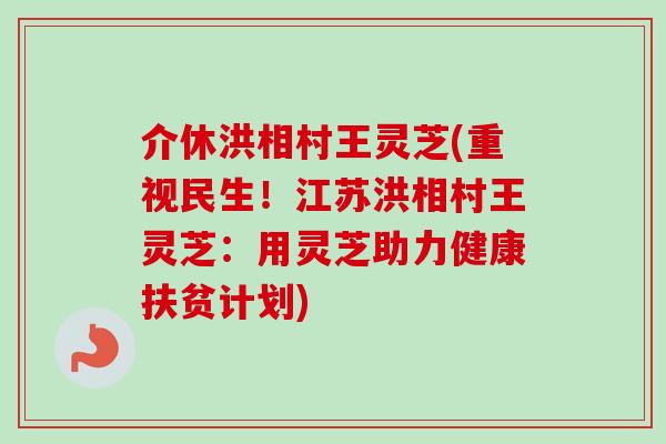 介休洪相村王灵芝(重视民生!江苏洪相村王灵芝:用灵芝助力健康扶贫计划) 介休洪相村王灵芝(重视民生!江苏洪相村王灵芝:用灵芝助力健康扶贫计划)