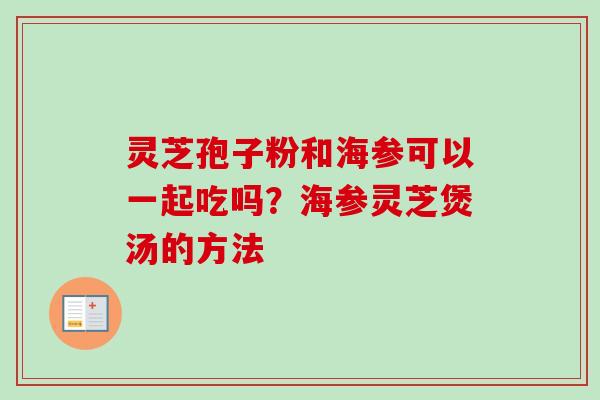 灵芝孢子粉和海参可以一起吃吗?海参灵芝煲汤的方法 灵芝孢子粉和海参可以一起吃吗?海参灵芝煲汤的方法