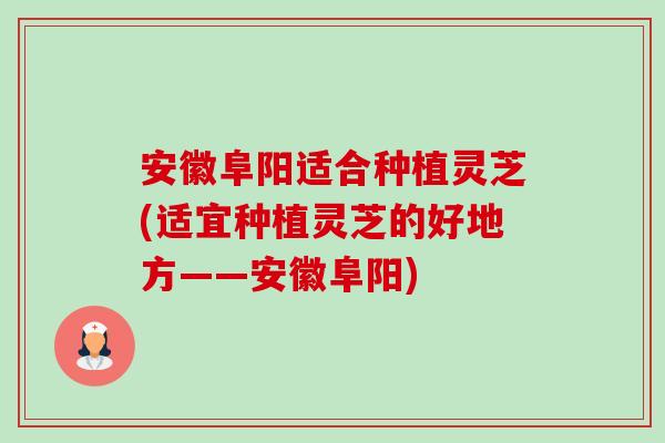 安徽阜阳适合种植灵芝(适宜种植灵芝的好地方——安徽阜阳) 安徽阜阳适合种植灵芝(适宜种植灵芝的好地方——安徽阜阳)
