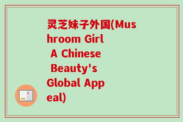 灵芝妹子外国(Mushroom Girl A Chinese Beauty's Global Appeal) 灵芝妹子外国(Mushroom Girl A Chinese Beauty's Global Appeal)
