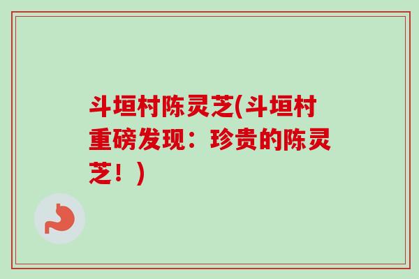 斗垣村陈灵芝(斗垣村重磅发现:珍贵的陈灵芝!) 斗垣村陈灵芝(斗垣村重磅发现:珍贵的陈灵芝!)