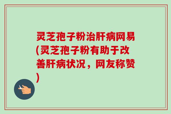 灵芝孢子粉网易(灵芝孢子粉有助于改善状况,网友称赞) 灵芝孢子粉网易(灵芝孢子粉有助于改善状况,网友称赞)