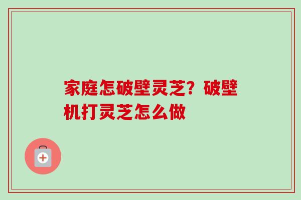 家庭怎破壁灵芝?破壁机打灵芝怎么做 家庭怎破壁灵芝?破壁机打灵芝怎么做