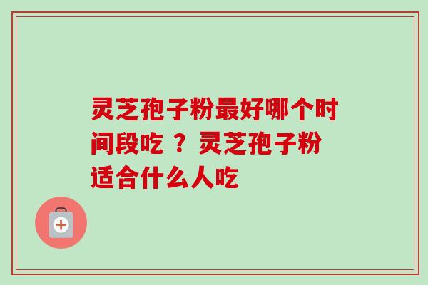 灵芝孢子粉好哪个时间段吃 ?灵芝孢子粉适合什么人吃 灵芝孢子粉好哪个时间段吃 ?灵芝孢子粉适合什么人吃