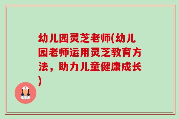 幼儿园灵芝老师(幼儿园老师运用灵芝教育方法,助力儿童健康成长) 幼儿园灵芝老师(幼儿园老师运用灵芝教育方法,助力儿童健康成长)