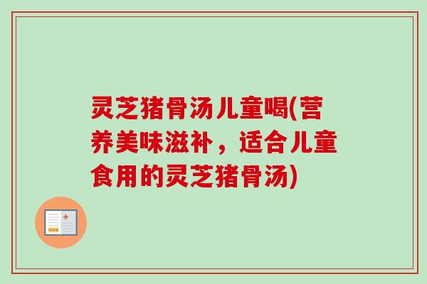 灵芝猪骨汤儿童喝(营养美味滋补,适合儿童食用的灵芝猪骨汤) 灵芝猪骨汤儿童喝(营养美味滋补,适合儿童食用的灵芝猪骨汤)