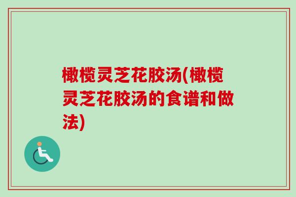 橄榄灵芝花胶汤(橄榄灵芝花胶汤的食谱和做法)