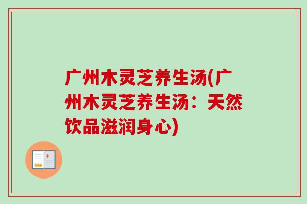 广州木灵芝养生汤(广州木灵芝养生汤:天然饮品滋润身心) 广州木灵芝养生汤(广州木灵芝养生汤:天然饮品滋润身心)
