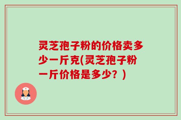 灵芝孢子粉的价格卖多少一斤克(灵芝孢子粉一斤价格是多少?) 灵芝孢子粉的价格卖多少一斤克(灵芝孢子粉一斤价格是多少?)