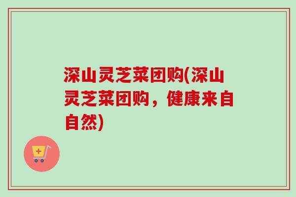 深山灵芝菜团购(深山灵芝菜团购，健康来自自然)