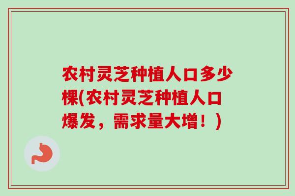农村灵芝种植人口多少棵(农村灵芝种植人口爆发,需求量大增!) 农村灵芝种植人口多少棵(农村灵芝种植人口爆发,需求量大增!)