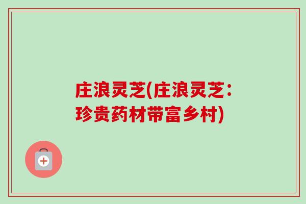 庄浪灵芝(庄浪灵芝:珍贵药材带富乡村) 庄浪灵芝(庄浪灵芝:珍贵药材带富乡村)