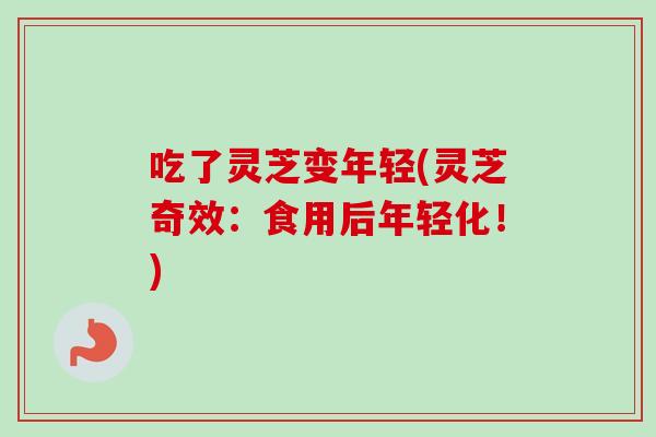 吃了灵芝变年轻(灵芝奇效:食用后年轻化!) 吃了灵芝变年轻(灵芝奇效:食用后年轻化!)