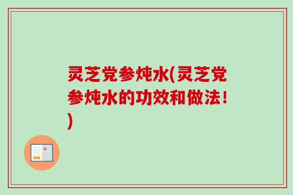 灵芝党参炖水(灵芝党参炖水的功效和做法!) 灵芝党参炖水(灵芝党参炖水的功效和做法!)