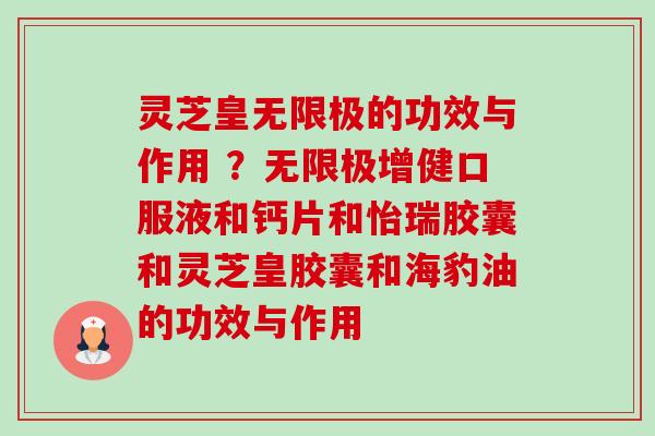灵芝皇无限极的功效与作用 ？无限极增健口服液和钙片和怡瑞胶囊和灵芝皇胶囊和海豹油的功效与作用