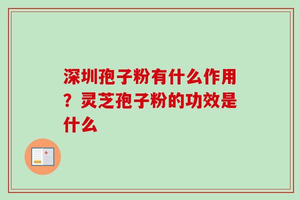 深圳孢子粉有什么作用？灵芝孢子粉的功效是什么