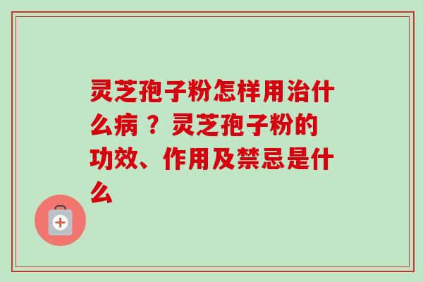 灵芝孢子粉怎样用什么 ?灵芝孢子粉的功效、作用及禁忌是什么 灵芝孢子粉怎样用什么 ?灵芝孢子粉的功效、作用及禁忌是什么