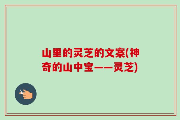 山里的灵芝的文案(神奇的山中宝——灵芝)