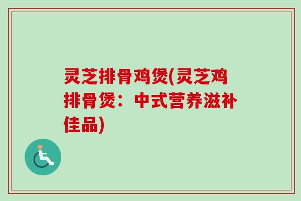 灵芝排骨鸡煲(灵芝鸡排骨煲:中式营养滋补佳品) 灵芝排骨鸡煲(灵芝鸡排骨煲:中式营养滋补佳品)