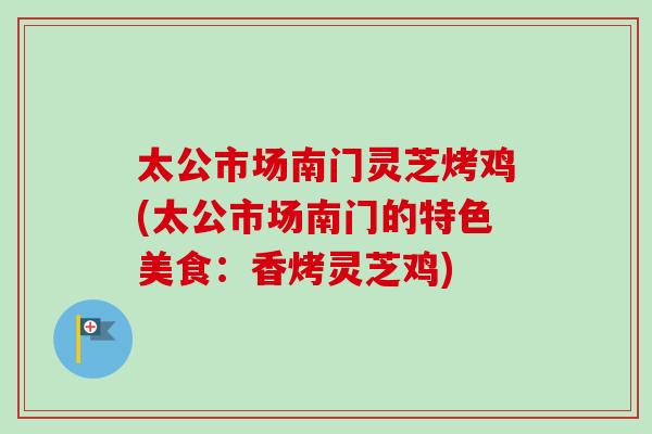太公市场南门灵芝烤鸡(太公市场南门的特色美食:香烤灵芝鸡) 太公市场南门灵芝烤鸡(太公市场南门的特色美食:香烤灵芝鸡)