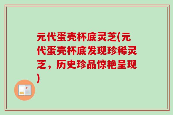 元代蛋壳杯底灵芝(元代蛋壳杯底发现珍稀灵芝,历史珍品惊艳呈现) 元代蛋壳杯底灵芝(元代蛋壳杯底发现珍稀灵芝,历史珍品惊艳呈现)