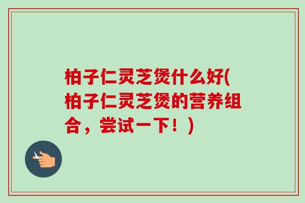 柏子仁灵芝煲什么好(柏子仁灵芝煲的营养组合,尝试一下!) 柏子仁灵芝煲什么好(柏子仁灵芝煲的营养组合,尝试一下!)