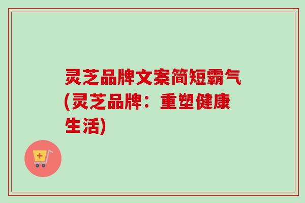 灵芝品牌文案简短霸气(灵芝品牌:重塑健康生活) 灵芝品牌文案简短霸气(灵芝品牌:重塑健康生活)
