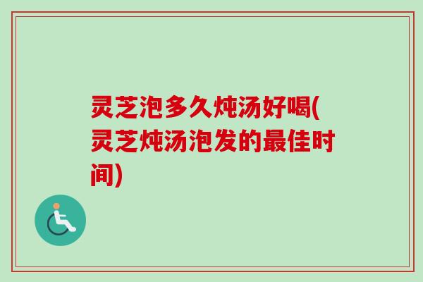 灵芝泡多久炖汤好喝(灵芝炖汤泡发的佳时间) 灵芝泡多久炖汤好喝(灵芝炖汤泡发的佳时间)