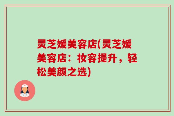 灵芝媛美容店(灵芝媛美容店:妆容提升,轻松美颜之选) 灵芝媛美容店(灵芝媛美容店:妆容提升,轻松美颜之选)