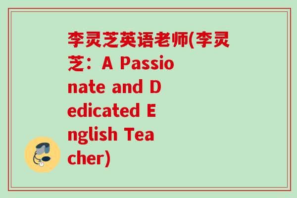 李灵芝英语老师(李灵芝:A Passionate and Dedicated English Teacher) 李灵芝英语老师(李灵芝:A Passionate and Dedicated English Teacher)