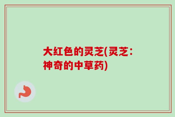 大红色的灵芝(灵芝：神奇的中草药)