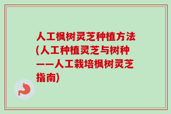 人工枫树灵芝种植方法(人工种植灵芝与树种——人工栽培枫树灵芝指南) 人工枫树灵芝种植方法(人工种植灵芝与树种——人工栽培枫树灵芝指南)