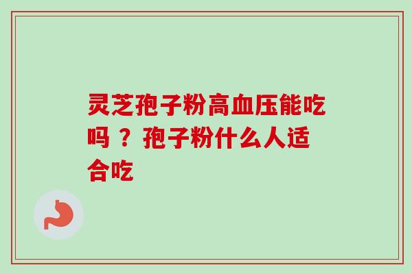 灵芝孢子粉高能吃吗 ？孢子粉什么人适合吃