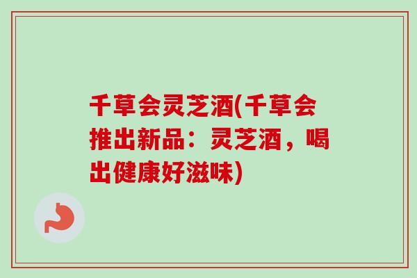 千草会灵芝酒(千草会推出新品:灵芝酒,喝出健康好滋味) 千草会灵芝酒(千草会推出新品:灵芝酒,喝出健康好滋味)