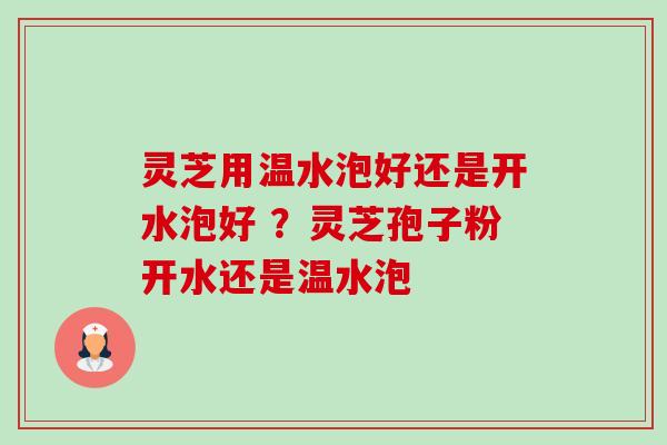 灵芝用温水泡好还是开水泡好 ?灵芝孢子粉开水还是温水泡 灵芝用温水泡好还是开水泡好 ?灵芝孢子粉开水还是温水泡