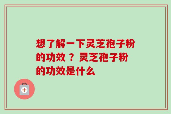 想了解一下灵芝孢子粉的功效 ？灵芝孢子粉的功效是什么