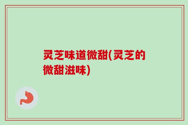 灵芝味道微甜(灵芝的微甜滋味) 灵芝味道微甜(灵芝的微甜滋味)