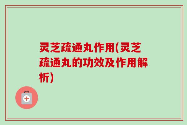 灵芝疏通丸作用(灵芝疏通丸的功效及作用解析) 灵芝疏通丸作用(灵芝疏通丸的功效及作用解析)