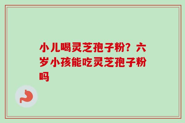 小儿喝灵芝孢子粉？六岁小孩能吃灵芝孢子粉吗