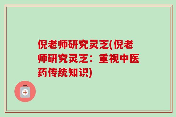 倪老师研究灵芝(倪老师研究灵芝：重视中医药传统知识)