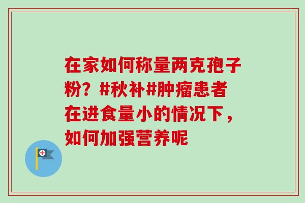 在家如何称量两克孢子粉?#秋补#患者在进食量小的情况下,如何加强营养呢 在家如何称量两克孢子粉?#秋补#患者在进食量小的情况下,如何加强营养呢