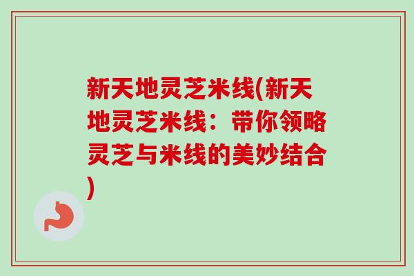 新天地灵芝米线(新天地灵芝米线:带你领略灵芝与米线的美妙结合) 新天地灵芝米线(新天地灵芝米线:带你领略灵芝与米线的美妙结合)