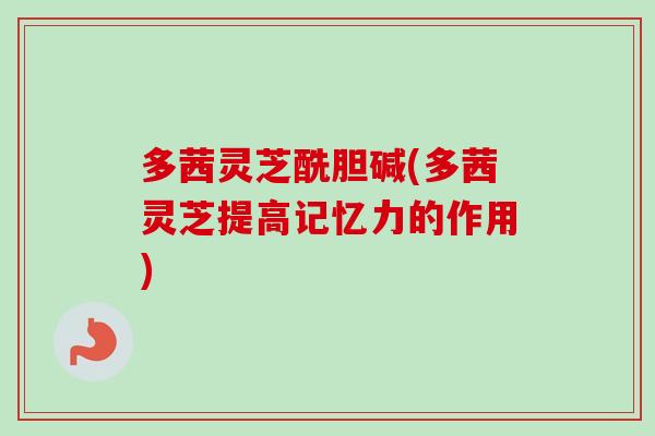 多茜灵芝酰胆碱(多茜灵芝提高记忆力的作用)