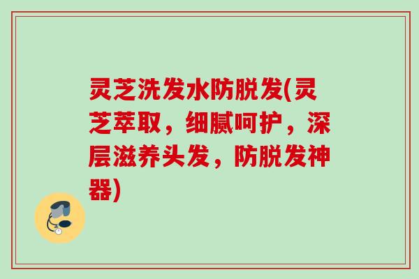 灵芝洗发水防(灵芝萃取,细腻呵护,深层滋养头发,防神器) 灵芝洗发水防(灵芝萃取,细腻呵护,深层滋养头发,防神器)