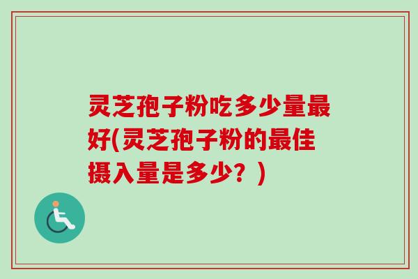 灵芝孢子粉吃多少量好(灵芝孢子粉的佳摄入量是多少？)