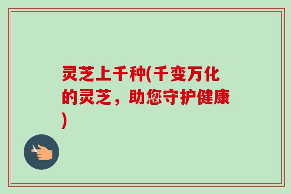 灵芝上千种(千变万化的灵芝,助您守护健康) 灵芝上千种(千变万化的灵芝,助您守护健康)