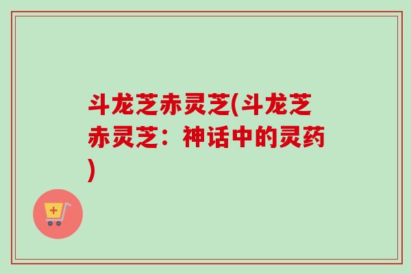斗龙芝赤灵芝(斗龙芝赤灵芝：神话中的灵药)